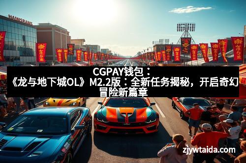 CGPAY钱包：《龙与地下城OL》M2.2版：全新任务揭秘，开启奇幻冒险新篇章